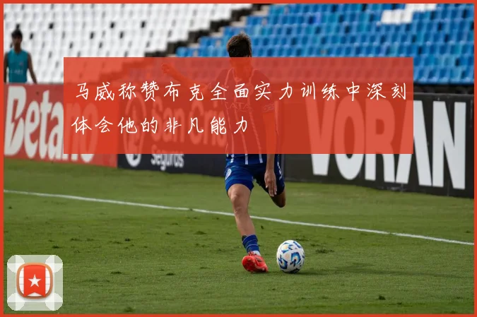 马威称赞布克全面实力训练中深刻体会他的非凡能力