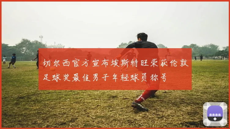 切尔西官方宣布埃斯特旺荣获伦敦足球奖最佳男子年轻球员称号