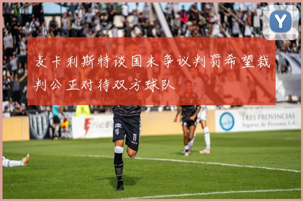 麦卡利斯特谈国米争议判罚希望裁判公正对待双方球队
