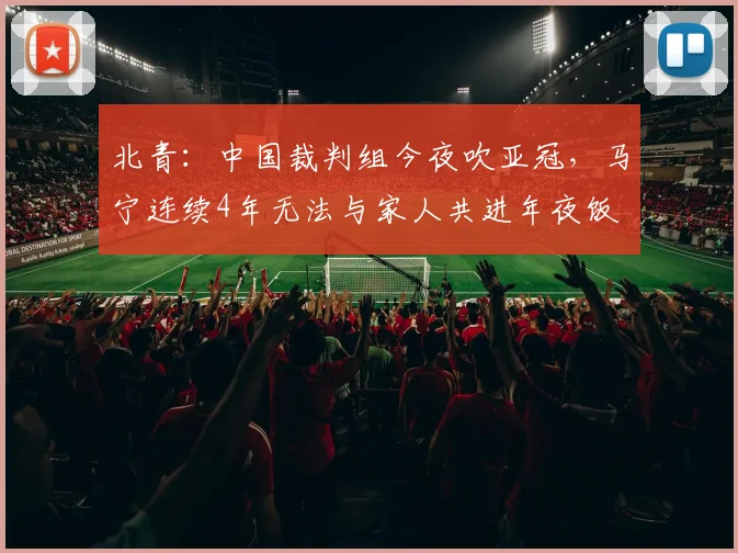 北青：中国裁判组今夜吹亚冠，马宁连续4年无法与家人共进年夜饭