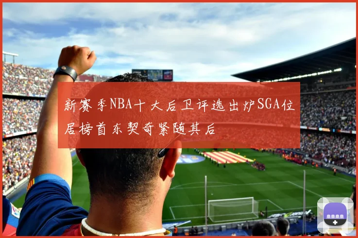 新赛季NBA十大后卫评选出炉SGA位居榜首东契奇紧随其后