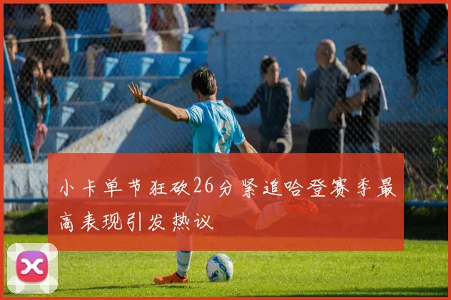 小卡单节狂砍26分紧追哈登赛季最高表现引发热议