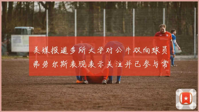 美媒报道多所大学对公牛双向球员弗劳尔斯表现表示关注并已参与常规赛