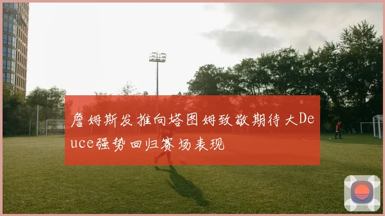 詹姆斯发推向塔图姆致敬期待大Deuce强势回归赛场表现