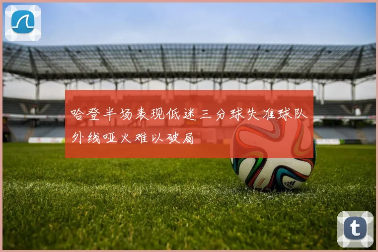 哈登半场表现低迷三分球失准球队外线哑火难以破局