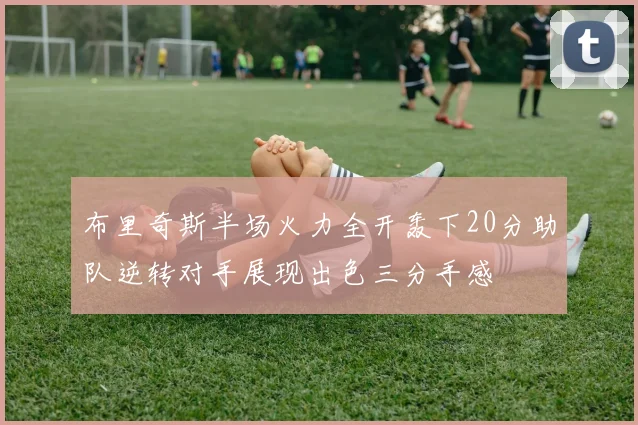 布里奇斯半场火力全开轰下20分助队逆转对手展现出色三分手感