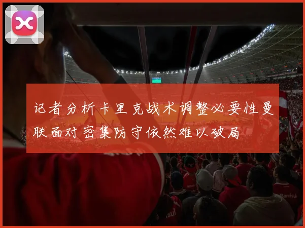 记者分析卡里克战术调整必要性曼联面对密集防守依然难以破局