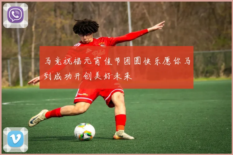 马竞祝福元宵佳节团圆快乐愿你马到成功开创美好未来