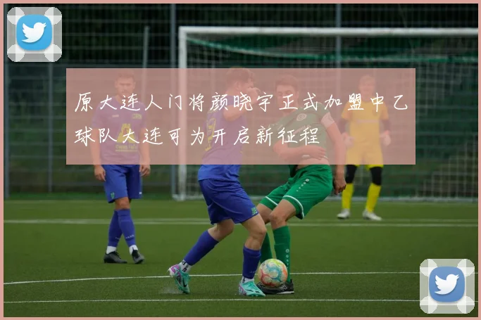 原大连人门将颜晓宇正式加盟中乙球队大连可为开启新征程