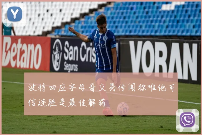 波特回应字母哥交易传闻称唯他可信连胜是最佳解药