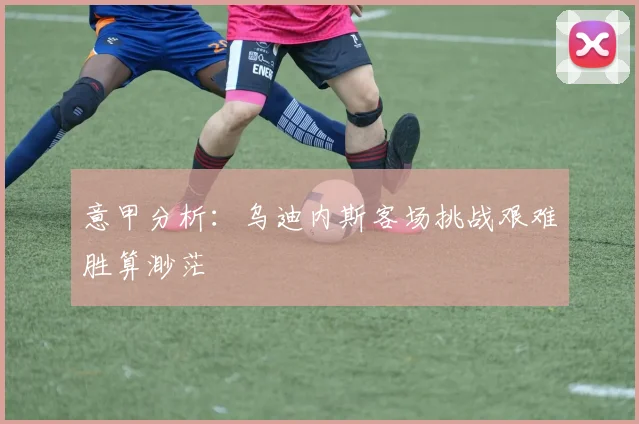 意甲分析：乌迪内斯客场挑战艰难胜算渺茫