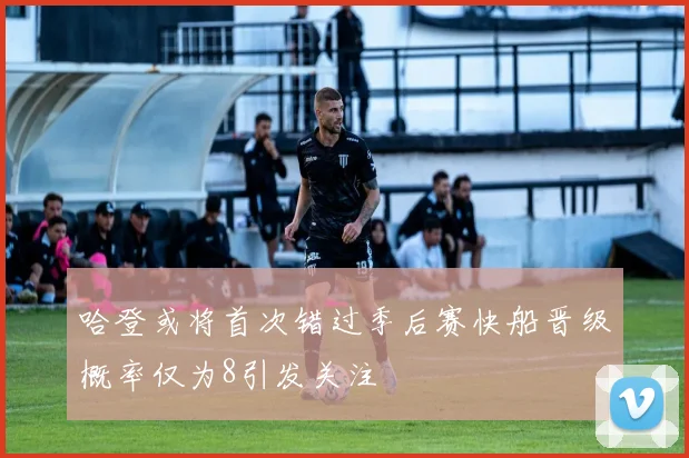 哈登或将首次错过季后赛快船晋级概率仅为8引发关注