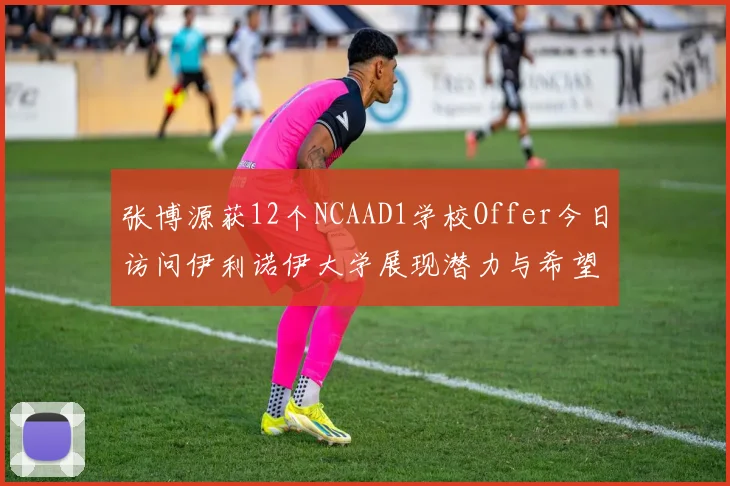 张博源获12个NCAAD1学校Offer今日访问伊利诺伊大学展现潜力与希望