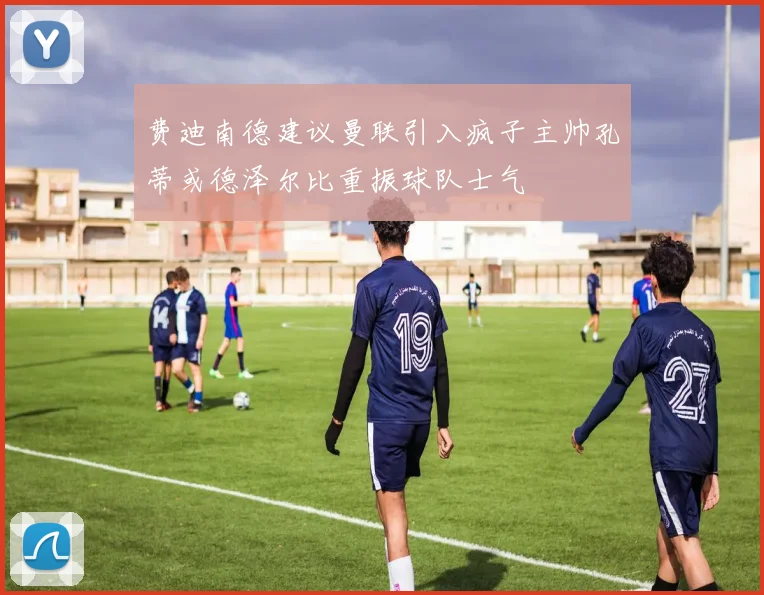 费迪南德建议曼联引入疯子主帅孔蒂或德泽尔比重振球队士气