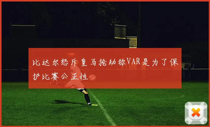 比达尔怒斥皇马抢劫称VAR是为了保护比赛公正性