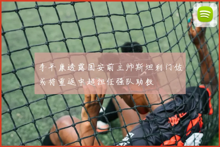 李平康透露国安前主帅斯坦利门佐或将重返中超担任强队助教
