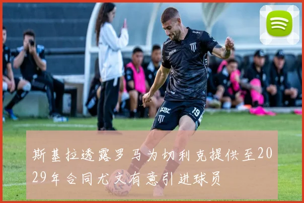 斯基拉透露罗马为切利克提供至2029年合同尤文有意引进球员