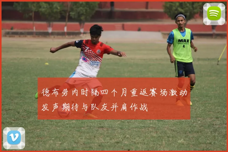 德布劳内时隔四个月重返赛场激动发声期待与队友并肩作战