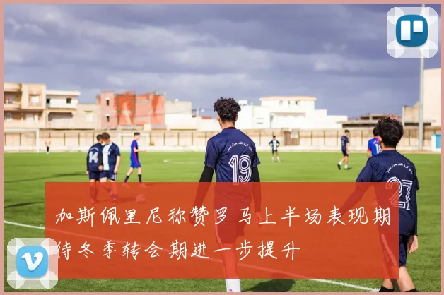 加斯佩里尼称赞罗马上半场表现期待冬季转会期进一步提升