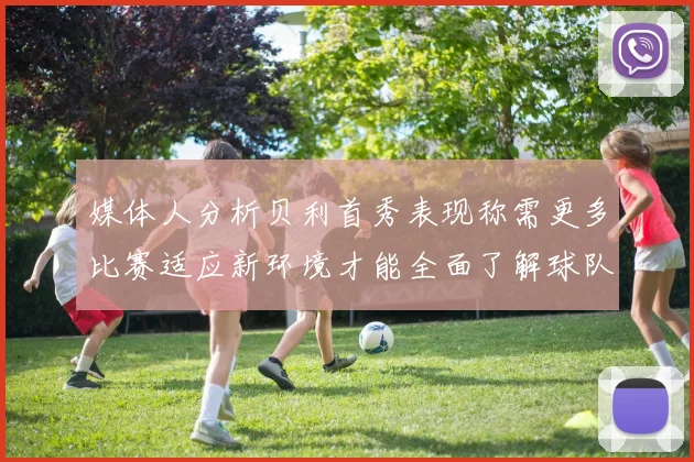媒体人分析贝利首秀表现称需更多比赛适应新环境才能全面了解球队