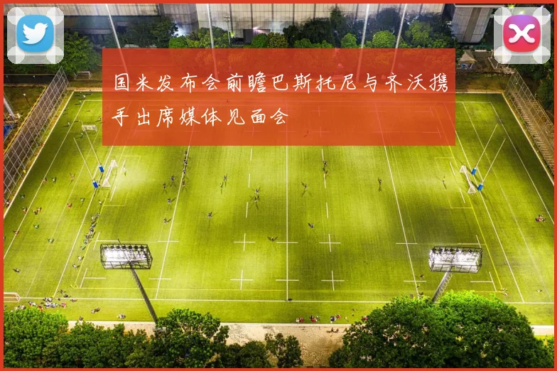 国米发布会前瞻巴斯托尼与齐沃携手出席媒体见面会